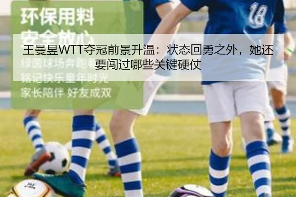 王曼昱WTT夺冠前景升温：状态回勇之外，她还要闯过哪些关键硬仗