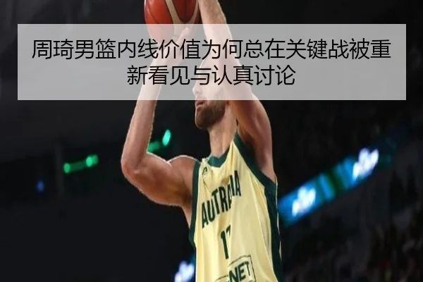 周琦男篮内线价值为何总在关键战被重新看见与认真讨论