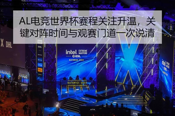 AL电竞世界杯赛程关注升温，关键对阵时间与观赛门道一次说清